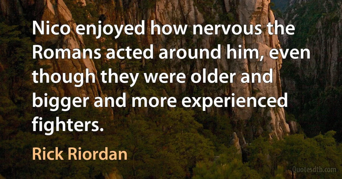 Nico enjoyed how nervous the Romans acted around him, even though they were older and bigger and more experienced fighters. (Rick Riordan)