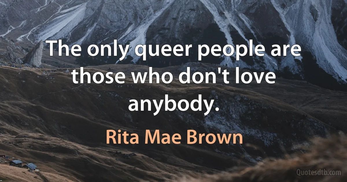 The only queer people are those who don't love anybody. (Rita Mae Brown)