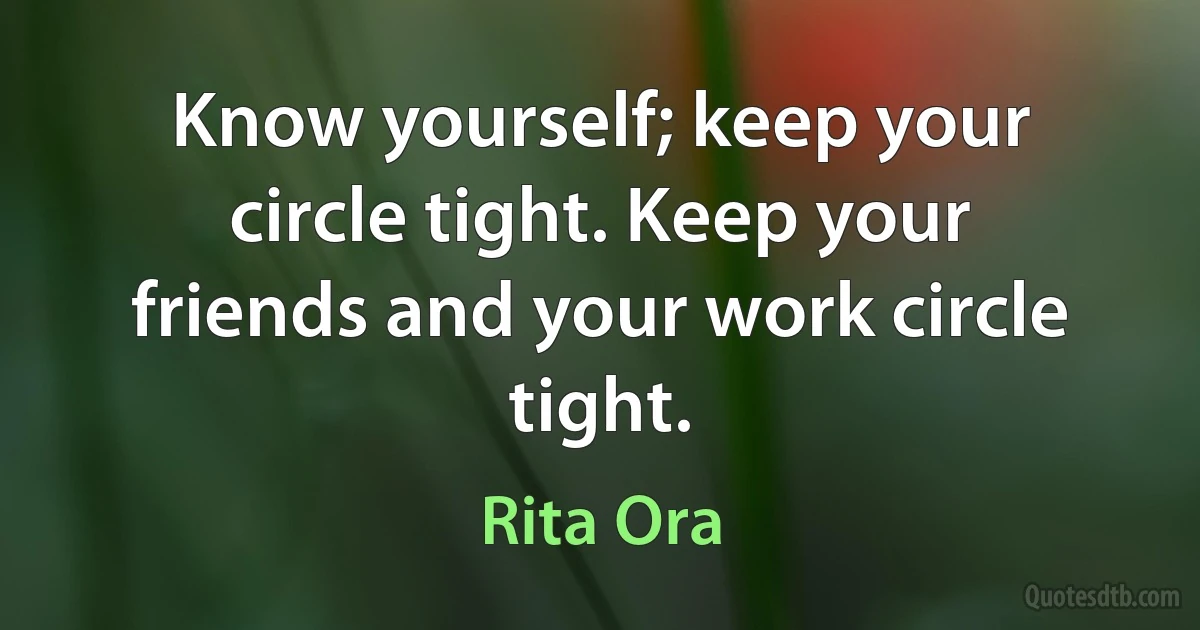 Know yourself; keep your circle tight. Keep your friends and your work circle tight. (Rita Ora)