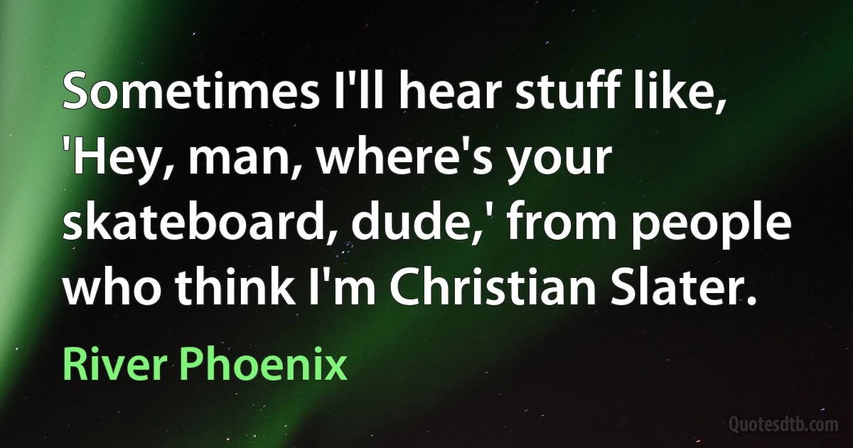 Sometimes I'll hear stuff like, 'Hey, man, where's your skateboard, dude,' from people who think I'm Christian Slater. (River Phoenix)