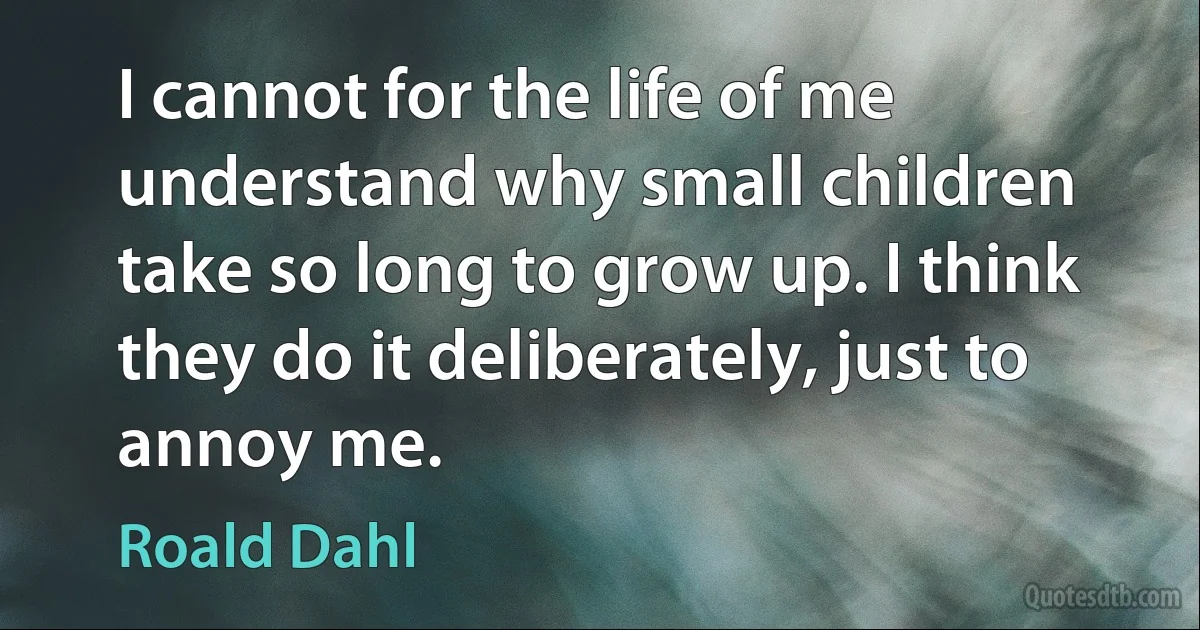 I cannot for the life of me understand why small children take so long to grow up. I think they do it deliberately, just to annoy me. (Roald Dahl)