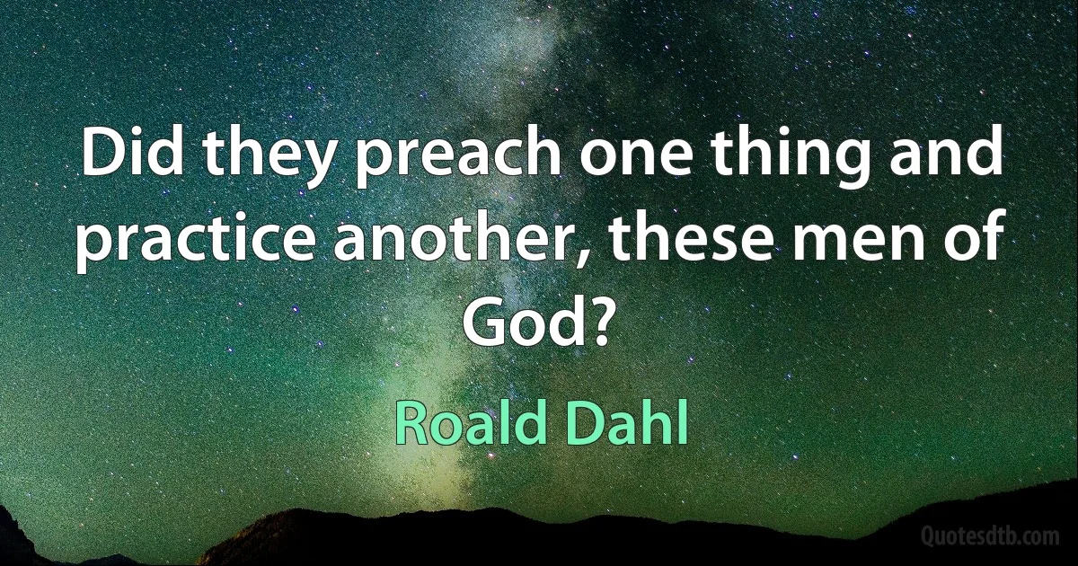 Did they preach one thing and practice another, these men of God? (Roald Dahl)