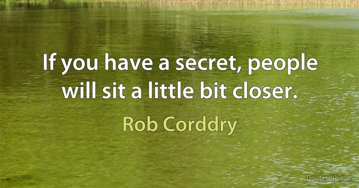 If you have a secret, people will sit a little bit closer. (Rob Corddry)