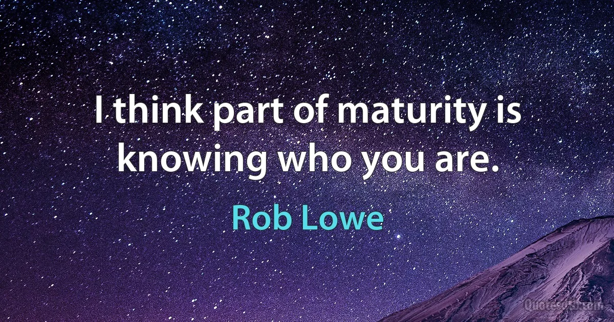 I think part of maturity is knowing who you are. (Rob Lowe)