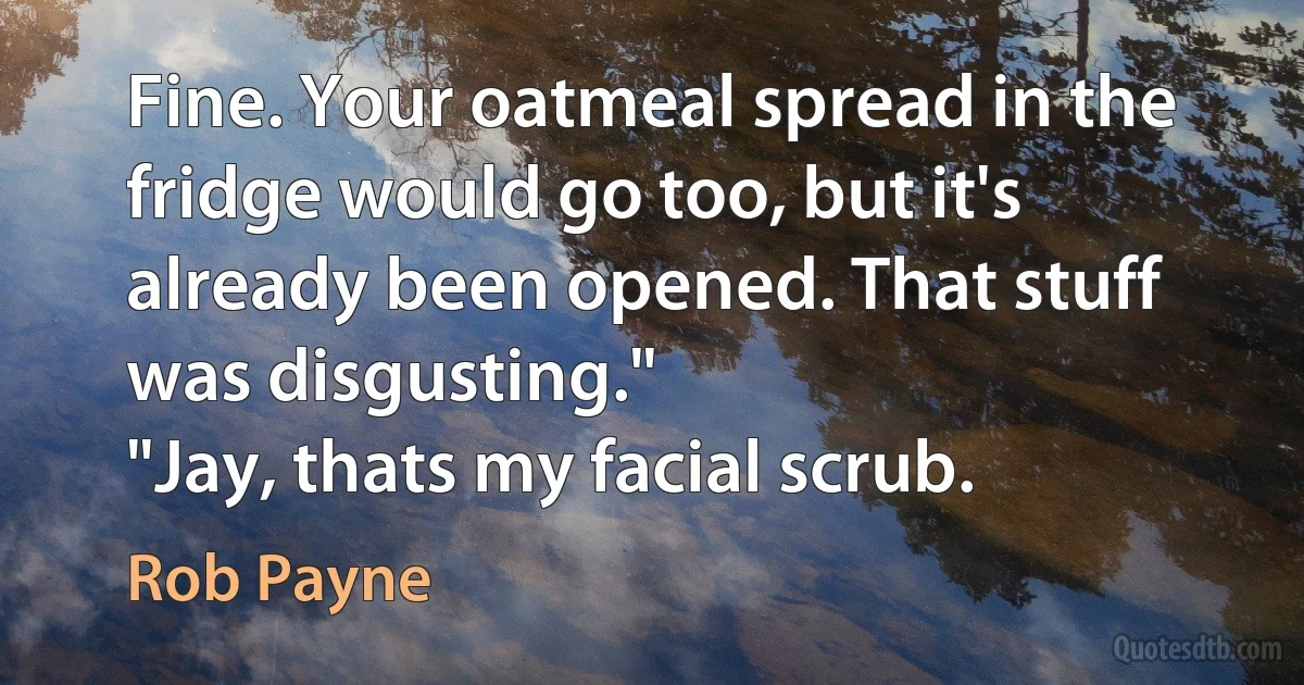 Fine. Your oatmeal spread in the fridge would go too, but it's already been opened. That stuff was disgusting."
"Jay, thats my facial scrub. (Rob Payne)