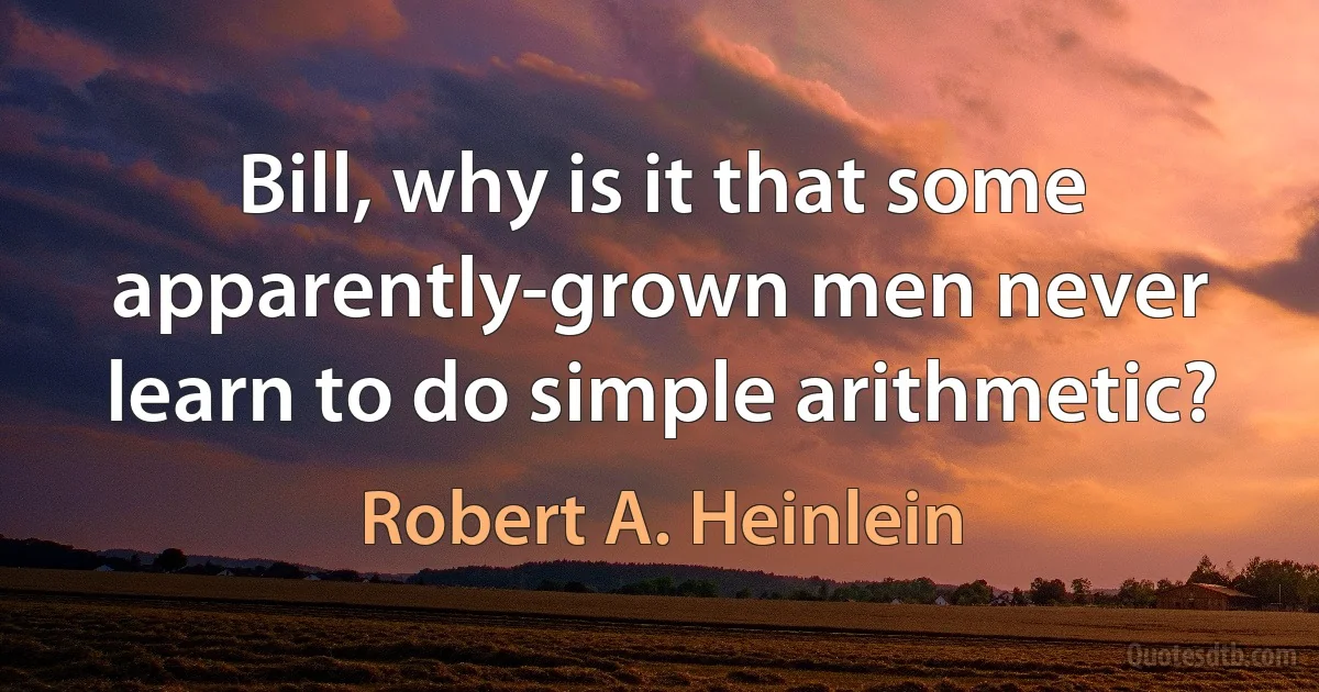 Bill, why is it that some apparently-grown men never learn to do simple arithmetic? (Robert A. Heinlein)