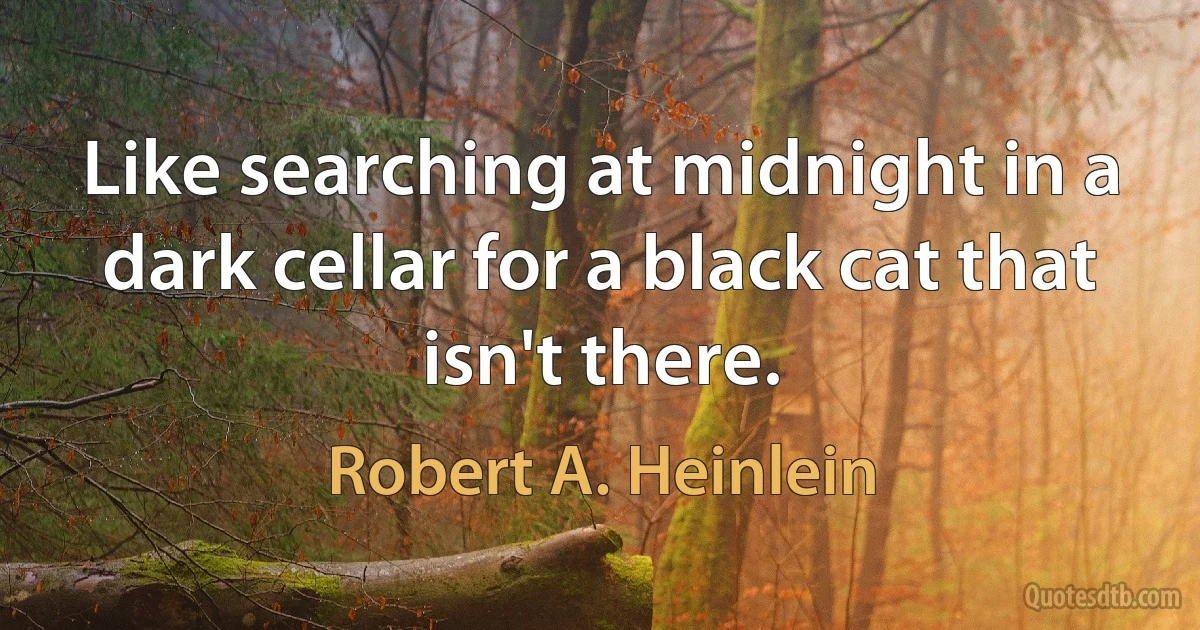 Like searching at midnight in a dark cellar for a black cat that isn't there. (Robert A. Heinlein)