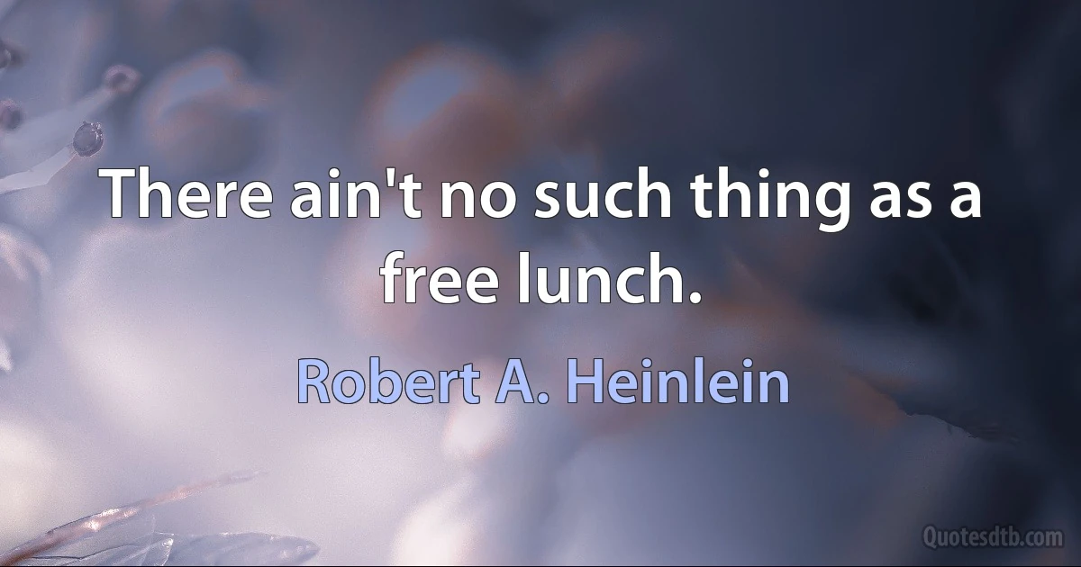 There ain't no such thing as a free lunch. (Robert A. Heinlein)