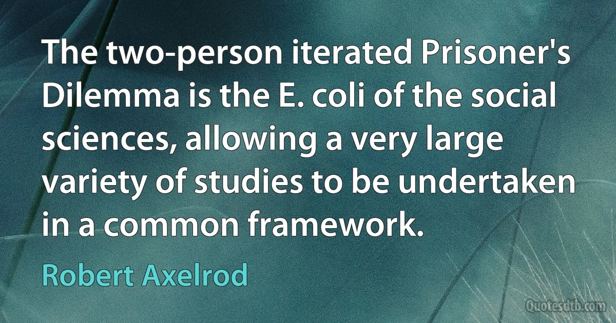 The two-person iterated Prisoner's Dilemma is the E. coli of the social sciences, allowing a very large variety of studies to be undertaken in a common framework. (Robert Axelrod)