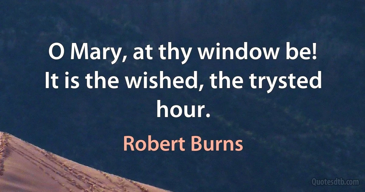 O Mary, at thy window be!
It is the wished, the trysted hour. (Robert Burns)