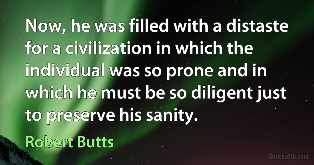 Now, he was filled with a distaste for a civilization in which the individual was so prone and in which he must be so diligent just to preserve his sanity. (Robert Butts)