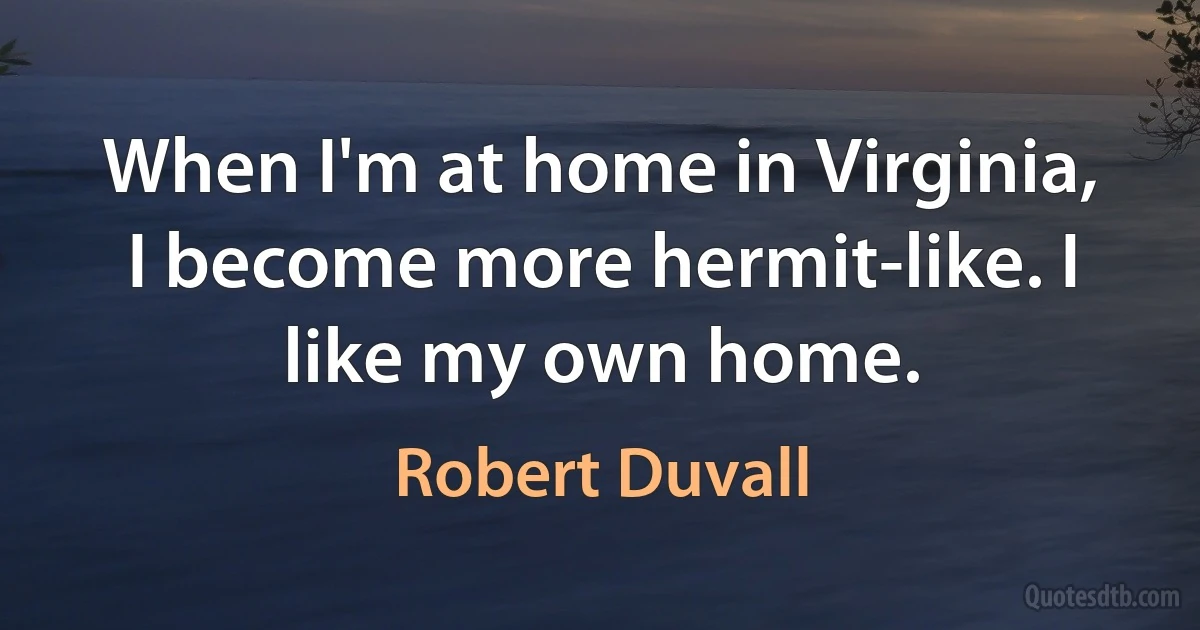 When I'm at home in Virginia, I become more hermit-like. I like my own home. (Robert Duvall)