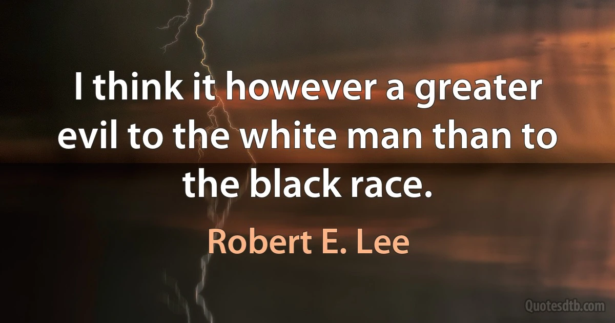 I think it however a greater evil to the white man than to the black race. (Robert E. Lee)