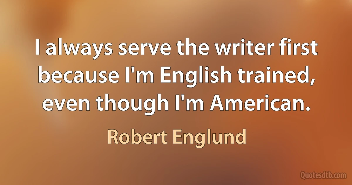 I always serve the writer first because I'm English trained, even though I'm American. (Robert Englund)