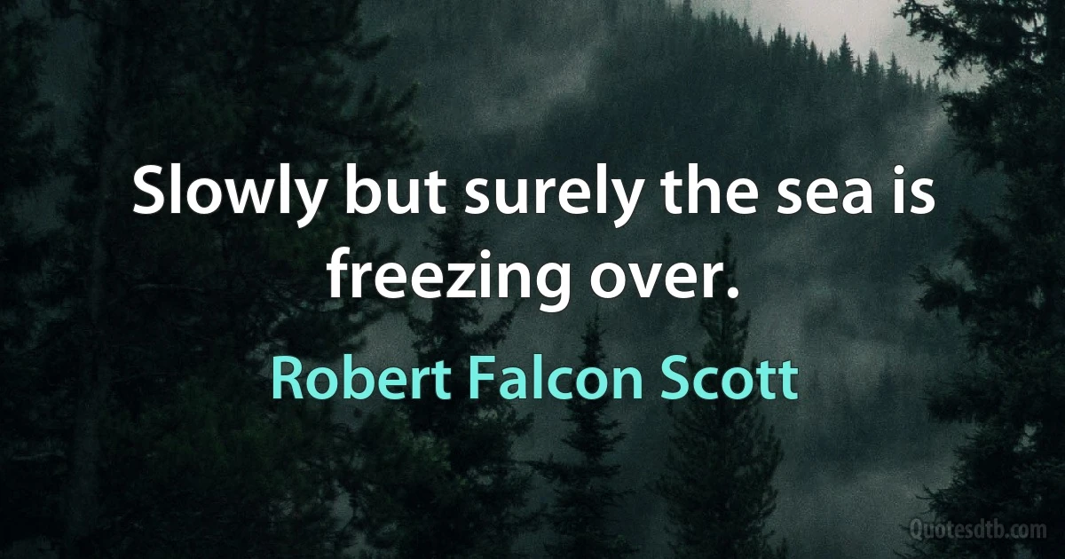 Slowly but surely the sea is freezing over. (Robert Falcon Scott)