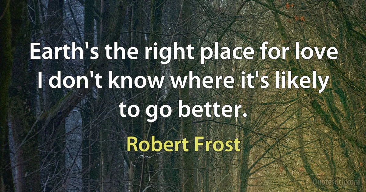 Earth's the right place for love I don't know where it's likely to go better. (Robert Frost)