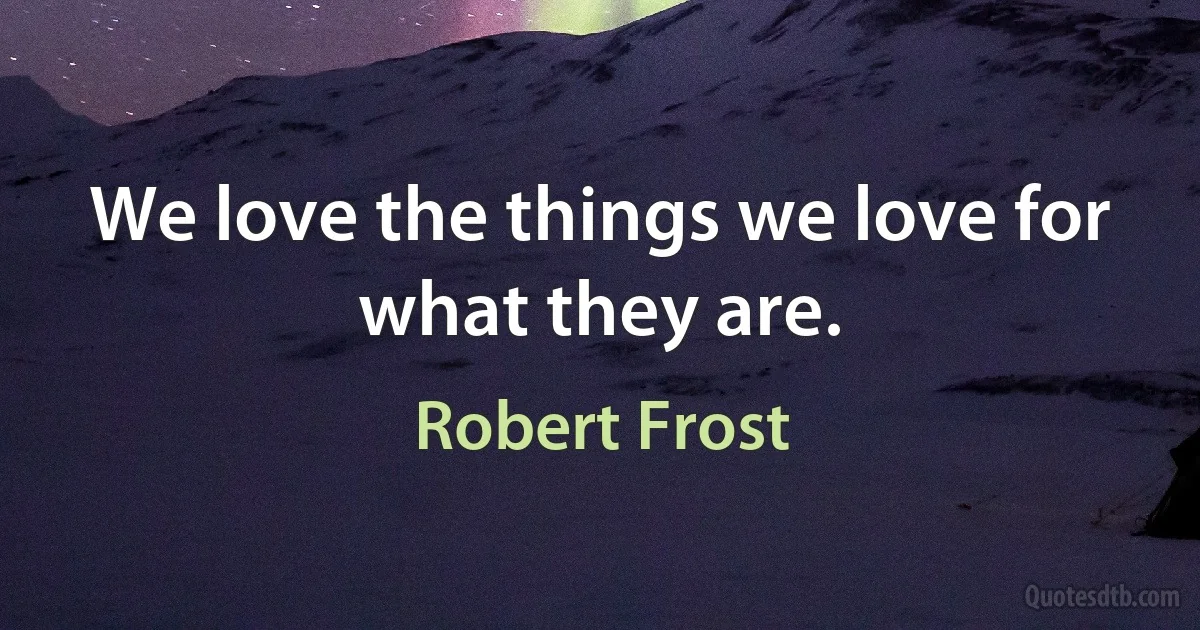 We love the things we love for what they are. (Robert Frost)