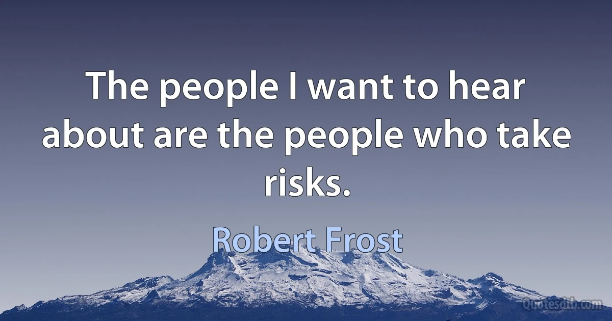 The people I want to hear about are the people who take risks. (Robert Frost)