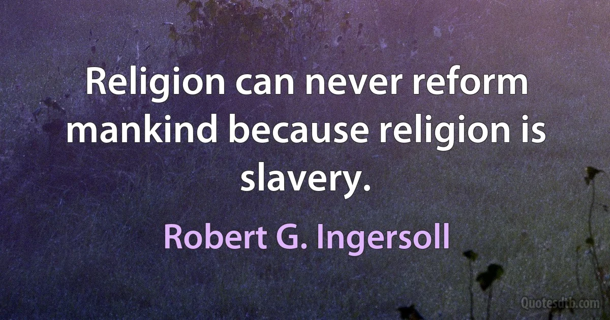 Religion can never reform mankind because religion is slavery. (Robert G. Ingersoll)