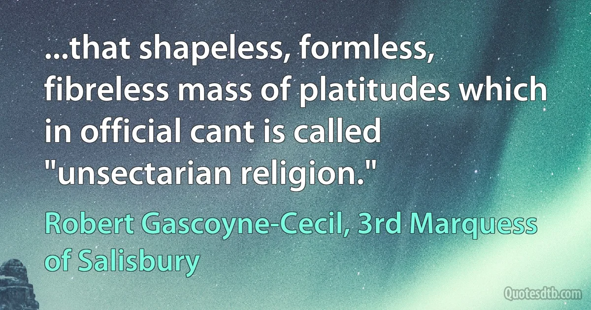 ...that shapeless, formless, fibreless mass of platitudes which in official cant is called "unsectarian religion." (Robert Gascoyne-Cecil, 3rd Marquess of Salisbury)