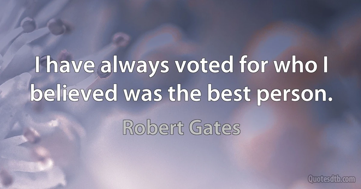 I have always voted for who I believed was the best person. (Robert Gates)