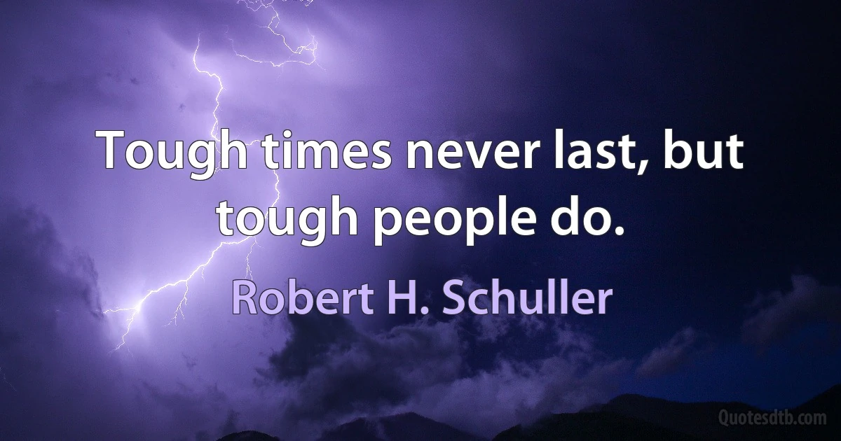 Tough times never last, but tough people do. (Robert H. Schuller)