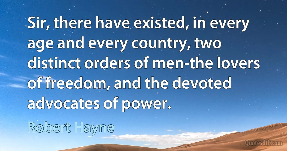 Sir, there have existed, in every age and every country, two distinct orders of men-the lovers of freedom, and the devoted advocates of power. (Robert Hayne)