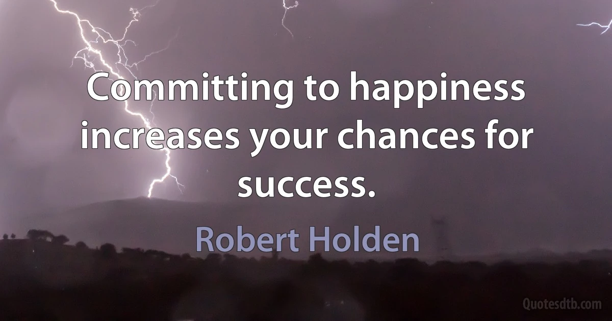 Committing to happiness increases your chances for success. (Robert Holden)