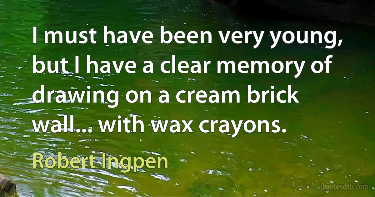 I must have been very young, but I have a clear memory of drawing on a cream brick wall... with wax crayons. (Robert Ingpen)