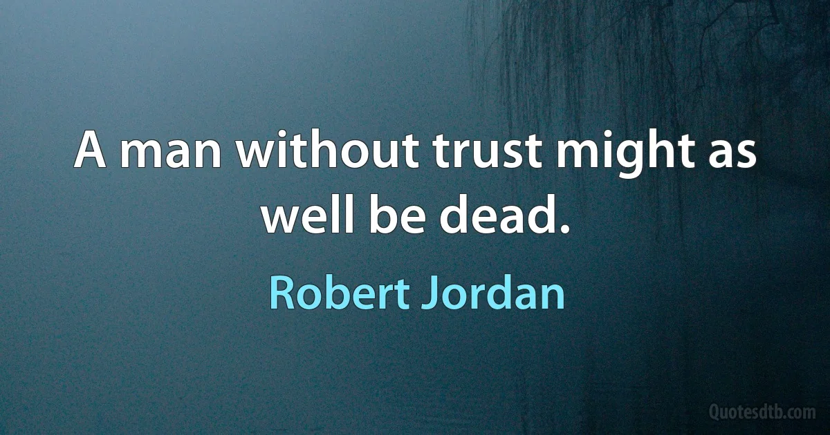 A man without trust might as well be dead. (Robert Jordan)