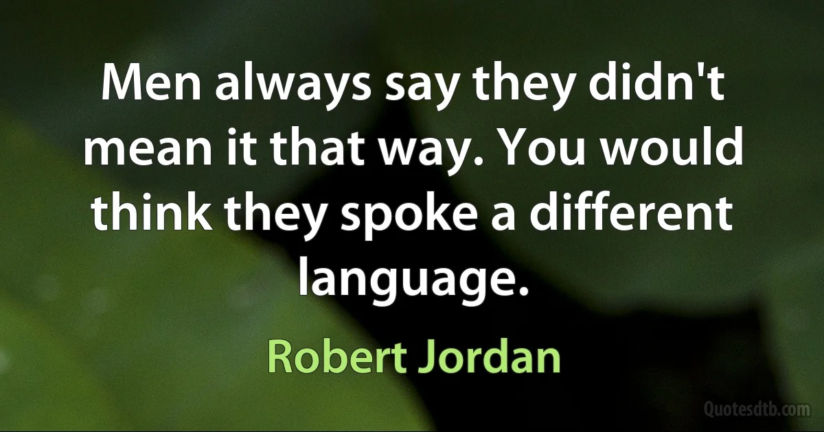 Men always say they didn't mean it that way. You would think they spoke a different language. (Robert Jordan)