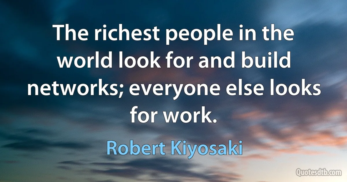 The richest people in the world look for and build networks; everyone else looks for work. (Robert Kiyosaki)