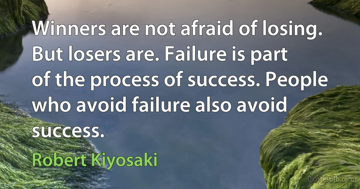 Winners are not afraid of losing. But losers are. Failure is part of the process of success. People who avoid failure also avoid success. (Robert Kiyosaki)