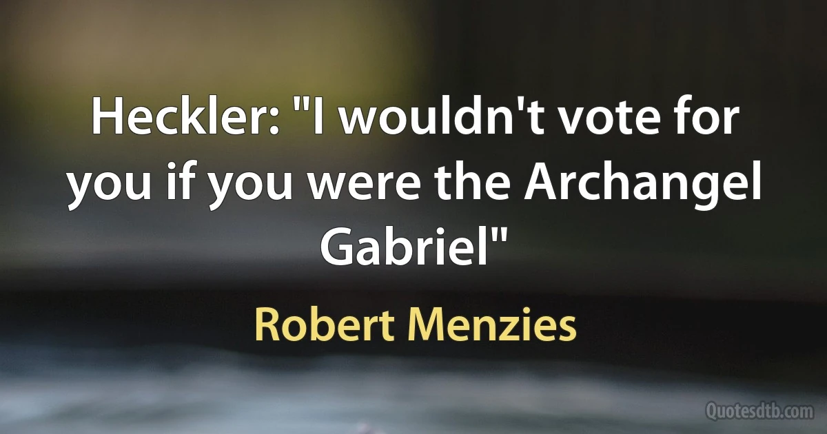 Heckler: "I wouldn't vote for you if you were the Archangel Gabriel" (Robert Menzies)