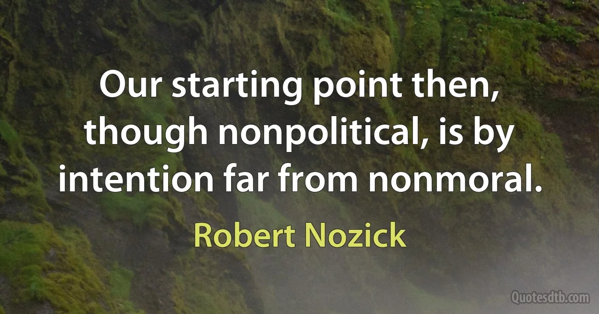 Our starting point then, though nonpolitical, is by intention far from nonmoral. (Robert Nozick)