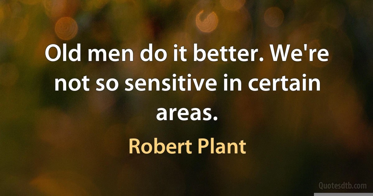 Old men do it better. We're not so sensitive in certain areas. (Robert Plant)