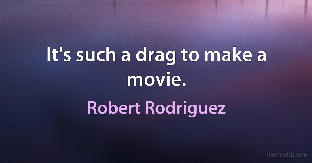 It's such a drag to make a movie. (Robert Rodriguez)