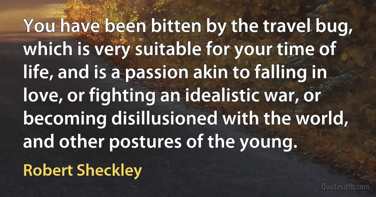 You have been bitten by the travel bug, which is very suitable for your time of life, and is a passion akin to falling in love, or fighting an idealistic war, or becoming disillusioned with the world, and other postures of the young. (Robert Sheckley)