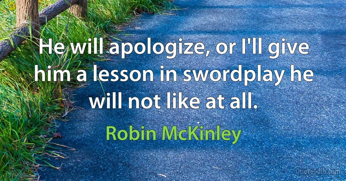 He will apologize, or I'll give him a lesson in swordplay he will not like at all. (Robin McKinley)