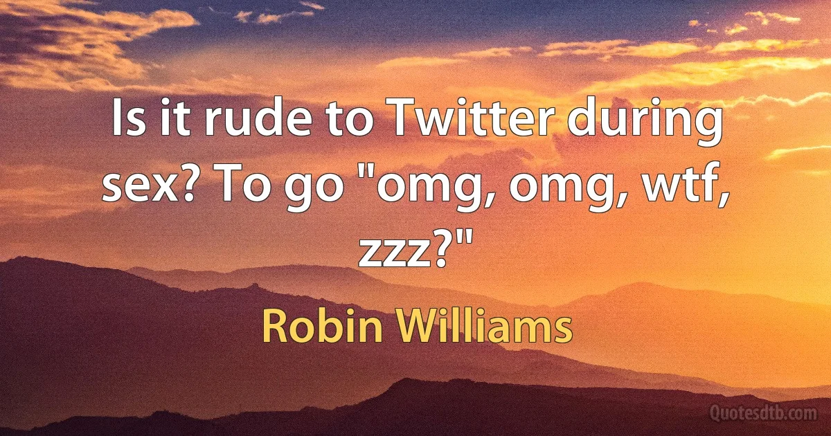 Is it rude to Twitter during sex? To go "omg, omg, wtf, zzz?" (Robin Williams)