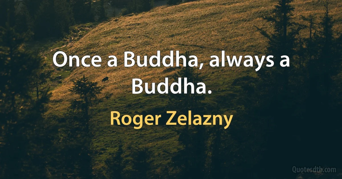 Once a Buddha, always a Buddha. (Roger Zelazny)