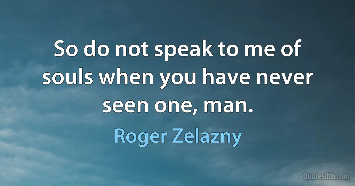 So do not speak to me of souls when you have never seen one, man. (Roger Zelazny)