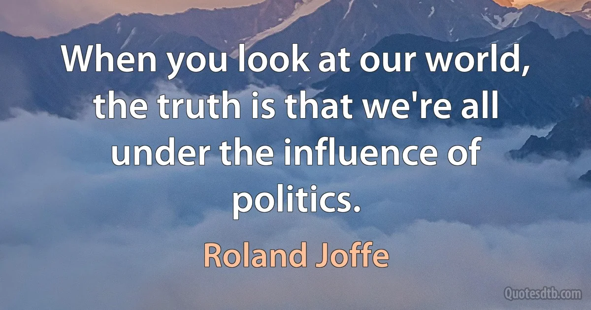 When you look at our world, the truth is that we're all under the influence of politics. (Roland Joffe)