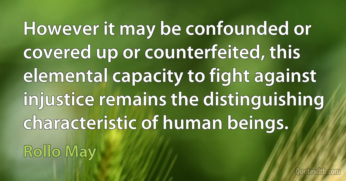 However it may be confounded or covered up or counterfeited, this elemental capacity to fight against injustice remains the distinguishing characteristic of human beings. (Rollo May)