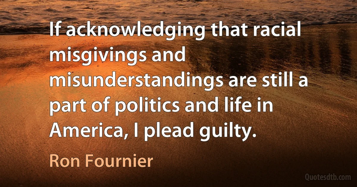 If acknowledging that racial misgivings and misunderstandings are still a part of politics and life in America, I plead guilty. (Ron Fournier)