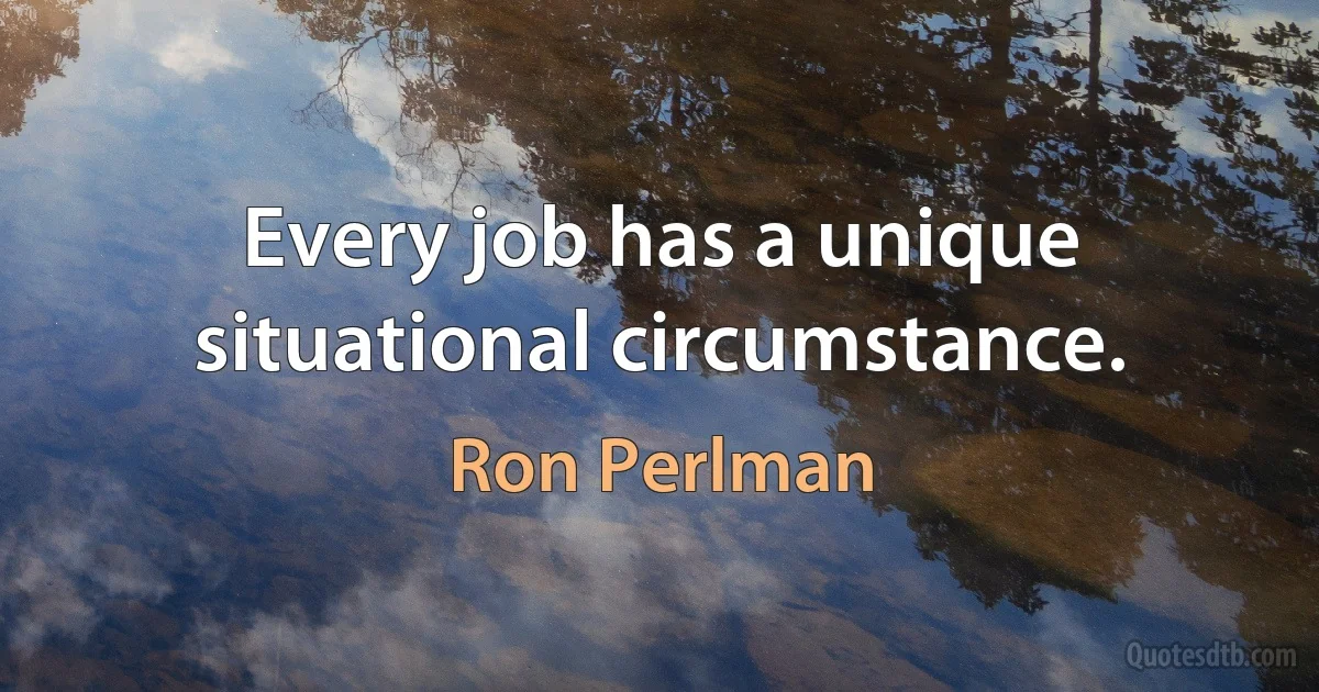 Every job has a unique situational circumstance. (Ron Perlman)