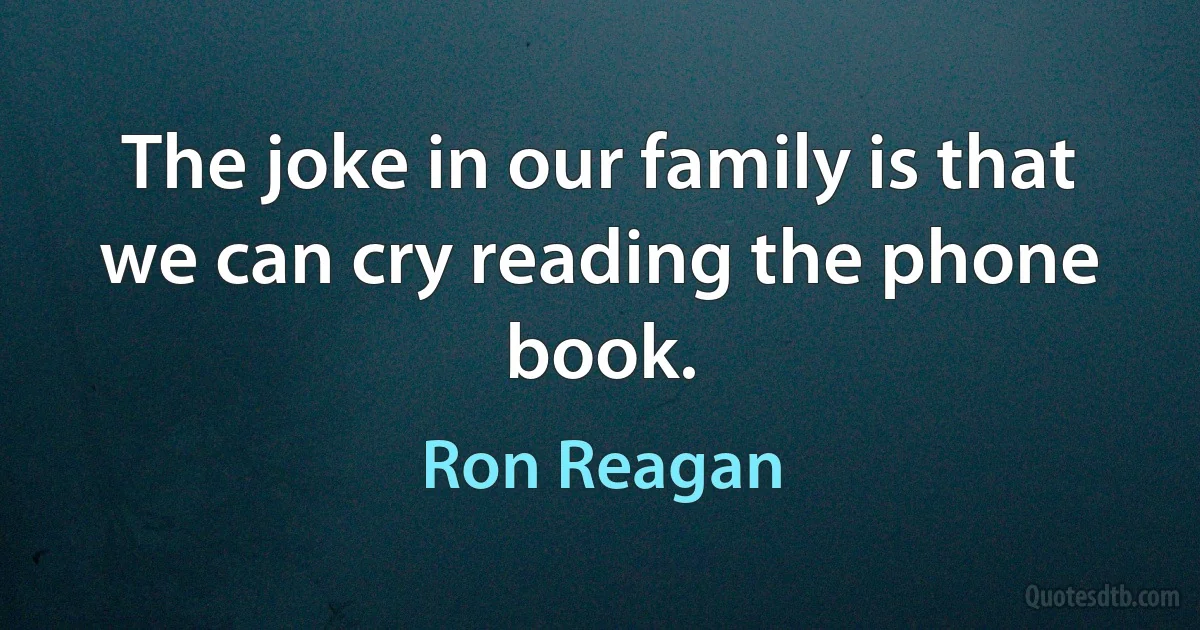 The joke in our family is that we can cry reading the phone book. (Ron Reagan)