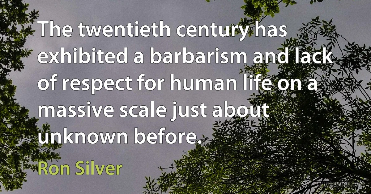 The twentieth century has exhibited a barbarism and lack of respect for human life on a massive scale just about unknown before. (Ron Silver)