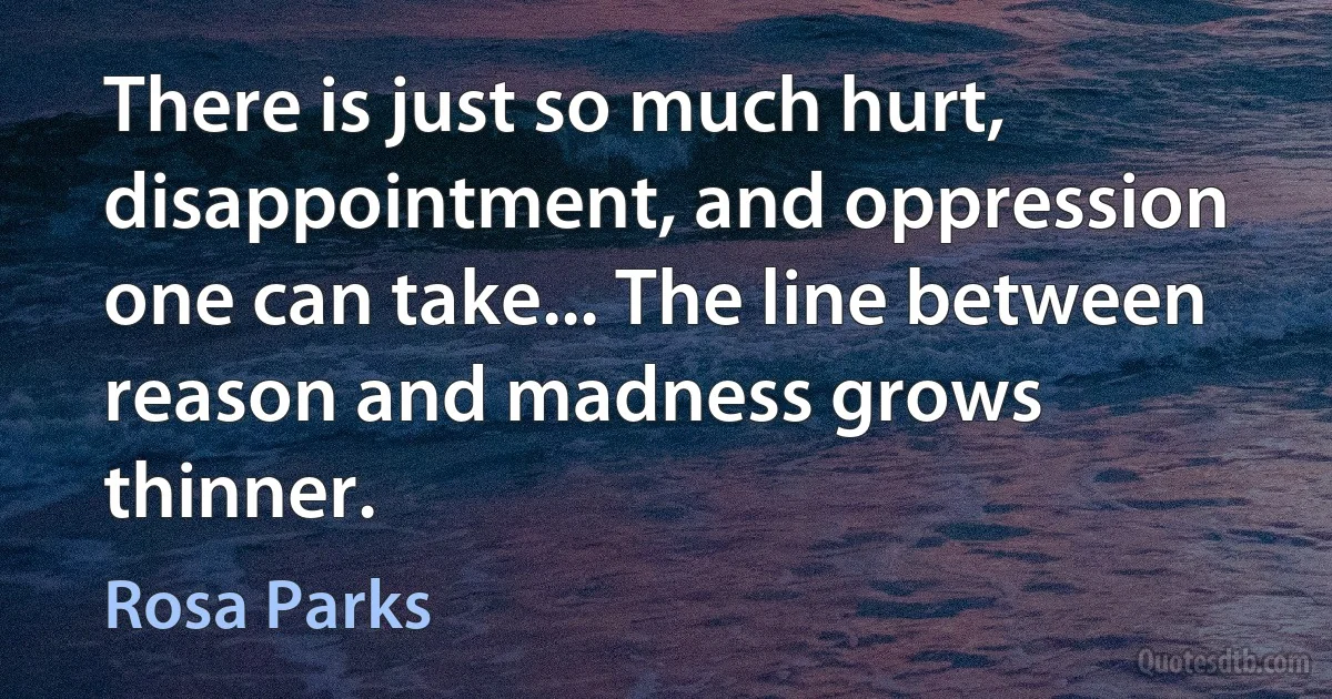 There is just so much hurt, disappointment, and oppression one can take... The line between reason and madness grows thinner. (Rosa Parks)