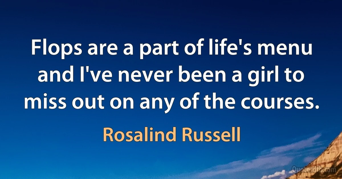 Flops are a part of life's menu and I've never been a girl to miss out on any of the courses. (Rosalind Russell)